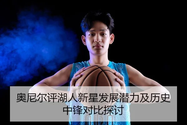 奥尼尔评湖人新星发展潜力及历史中锋对比探讨