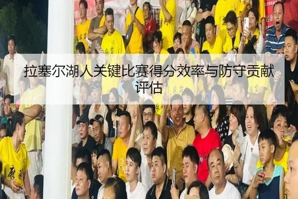 拉塞尔湖人关键比赛得分效率与防守贡献评估